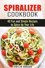 Spiralizer Cookbook : 40 Fun and Simple Recipes to Spice Up Your Life
