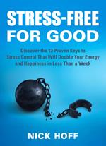 Stress-Free for Good: Discover the 13 Proven Keys to Stress Control That Will Double Your Energy and Happiness in Less Than a Week