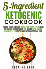 5-Ingredient Ketogenic Cookbook: 40 Low Carb, High Fat Delightful Recipes Plus Best Ketogenic Desserts and Fat Bombs with Simple Ingredients to Lose Weight with Ketogenic Diet