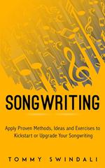 Songwriting : Apply Proven Methods, Ideas and Exercises to Kickstart or Upgrade Your Songwriting