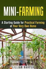 Mini-Farming: A Starting Guide for Practical Farming at Your Very Own Home