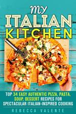 My Italian Kitchen: Top 34 Easy Authentic Pizza, Pasta, Soup, Dessert Recipes for Spectacular Italian-Inspired Cooking
