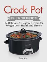 Crock Pot: Crock Pot Recipes - 24 Delicious & Healthy Recipes for Weight Loss, Health and Fitness