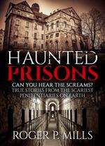Haunted Prisons: Can You Hear The Screams? True Stories From The Scariest Penitentiaries On Earth