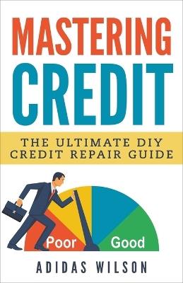 Mastering Credit - The Ultimate DIY Credit Repair Guide - Adidas Wilson - cover