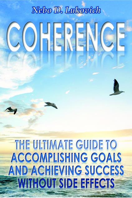Coherence: The Ultimate Guide to Accomplishing Goals and Achieving Success Without Side Effects