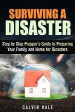 Surviving a Disaster: Step by Step Prepper's Guide to Preparing Your Family and Home for Disasters