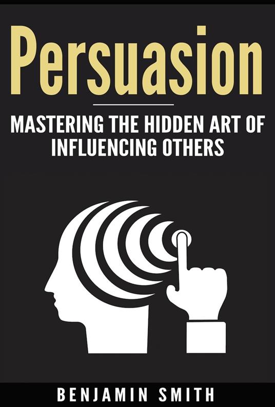 Persuasion: Mastering the Hidden Art of Influencing Others - Benjamin Smith - ebook