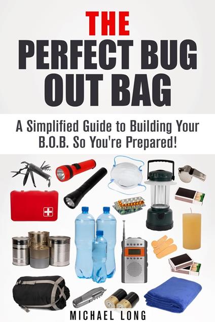 The Perfect Bug Out Bag: A Simplified Guide to Building Your B.O.B. So You're Prepared!