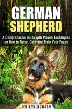 German Shepherd: A Comprehesive Guide with Proven Techniques on How to Raise, Care and Train Your Puppy