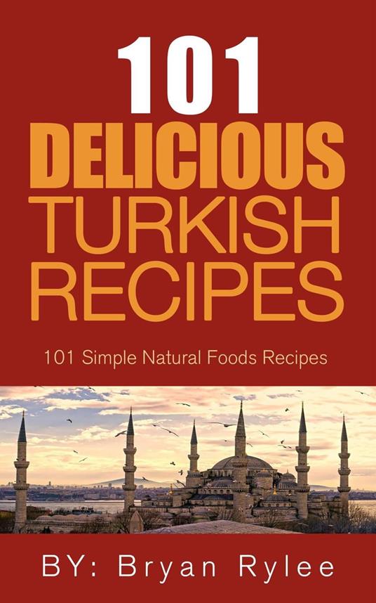 The Spirit of Turkey - 101 Simple and Delicious Turkish Recipes for the Entire Family