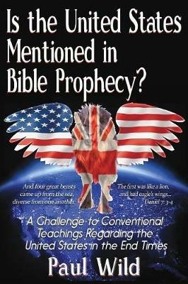 Is the United States Mentioned In Bible Prophecy?: With a Treatise on the Ezekiel 38 and Psalm 83 Wars - Paul R Wild - cover