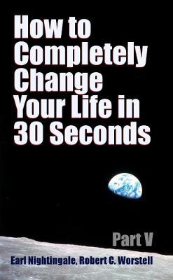 How to Completely Change Your Life in 30 Seconds - Part V - Worstell,Earl Nightingale - cover