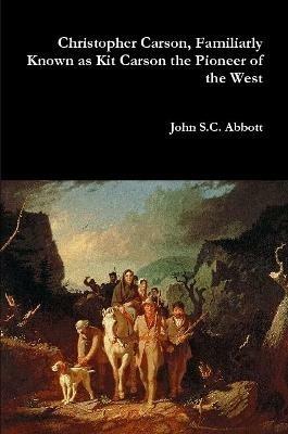 Christopher Carson, Familiarly Known as Kit Carson the Pioneer of the West - John S C Abbott - cover