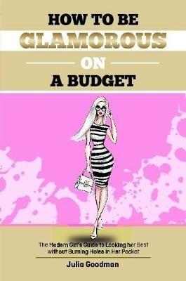 How to be glamorous on a budget: A modern girls guide on looking her best without burning holes in her pocket - Julia Goodman - cover