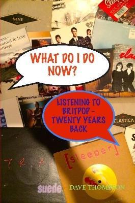 What Do I Do Now? Listening to Britpop - 20 Years Back - Dave Thompson - cover