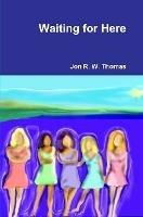 Waiting for Here - Jon R W Thomas - cover