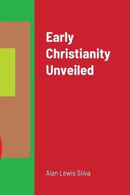 Early Christianity Unveiled - Alan Lewis Silva - cover