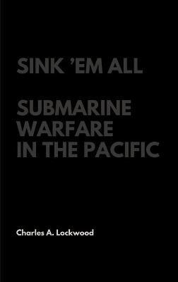 Sink 'Em All: Submarine Warfare in the Pacific - Charles A Lockwood - cover
