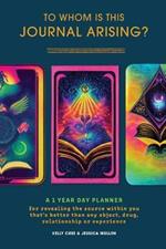 To Whom Is This Journal Arising?: A 1 Year Day Planner for Revealing the Source Within You That's Better Than Any Object, Drug, Relationship or Experience
