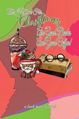 All I Want For Christmas Are Good Books And Good Coffee! A Book Review Journal: Booktok Journal For Coffee Lovers, Holiday Theme, 6x9 - Korey's World - cover