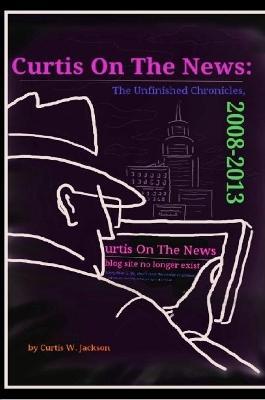 Curtis on the News: The Unfinished Chronicles, 2008-2013 - Curtis Jackson - cover