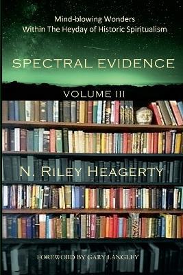 Spectral Evidence Volume III: The Continuing Records of Wonders Within the Heyday of Historic Spiritualism - Riley Heagerty - cover