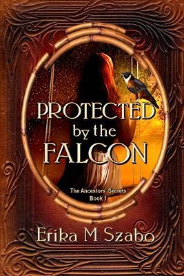 Protected By The Falcon: The Ancestors' Secrets Book 1 - Erika M Szabo - cover