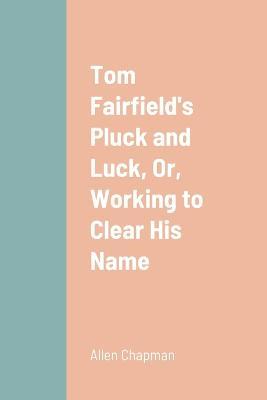 Tom Fairfield's Pluck and Luck, Or, Working to Clear His Name - Allen Chapman - cover
