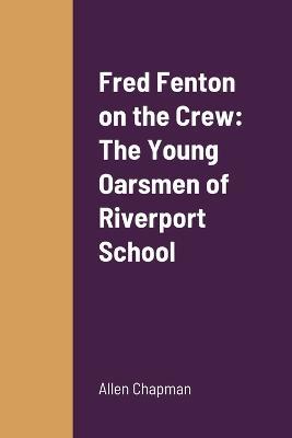 Fred Fenton on the Crew: The Young Oarsmen of Riverport School - Allen Chapman - cover