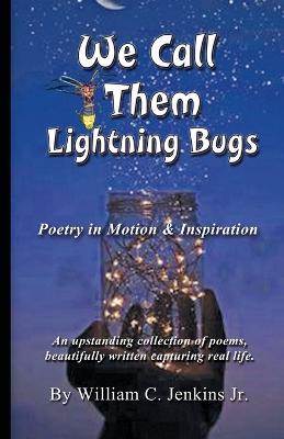 We Call Them Lightning Bugs: Poetry in Motion & Inspiration - An upstanding collection of poems, beautifully written capturing real life. - William Jenkins - cover