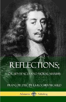Reflections; Or, Sentences and Moral Maxims (Hardcover) - Francois Duc De La Rochefoucauld,J W Willis Bund,J Hain Friswell - cover