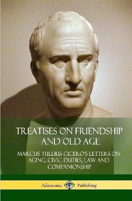 Treatises on Friendship and Old Age: Cicero's Letters on Aging, Civic Duties, Law and Companionship (Hardcover) - Marcus Tullius Cicero - cover
