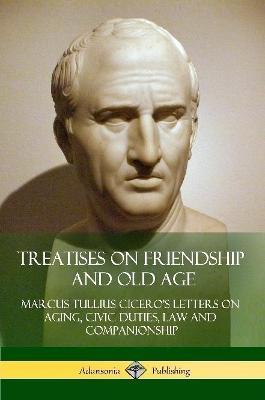 Treatises on Friendship and Old Age: Cicero's Letters on Aging, Civic Duties, Law and Companionship - Marcus Tullius Cicero - cover