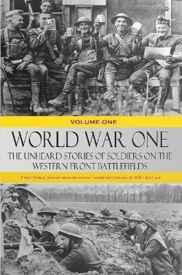 World War One - The Unheard Stories of Soldiers on the Western Front Battlefields: First World War stories as told by those who fought in WW1 battles (Volume One) - Various - cover