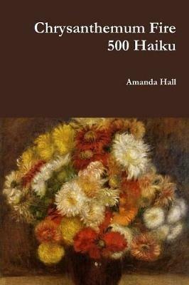 Chrysanthemum Fire: 500 Haiku - Amanda Hall - cover