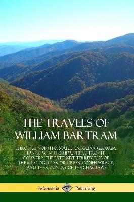 The Travels of William Bartram: Through North & South Carolina, Georgia, East & West Florida, The Cherokee Country, The Extensive Territories of The Muscogulges, or Creek Confederacy, and the Country of The Chactaws - William Bartram - cover