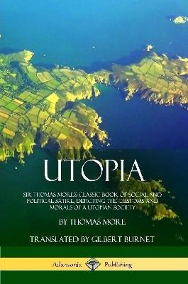 Utopia: Sir Thomas More's Classic Book of Social and Political Satire, Depicting the Customs and Morals of a Utopian Society - Thomas More,Gilbert Burnet - cover