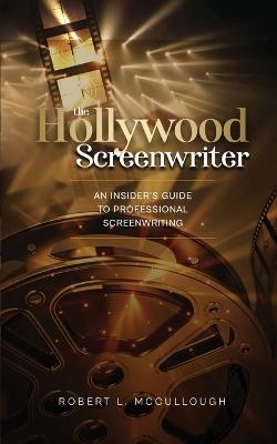 The Hollywood Screenwriter: An Insider's Guide to Professional Screenwriting - Robert L McCullough - cover