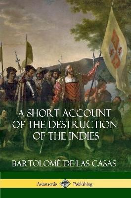A Short Account of the Destruction of the Indies (Spanish Colonial History) - Bartolome de Las Casas - cover