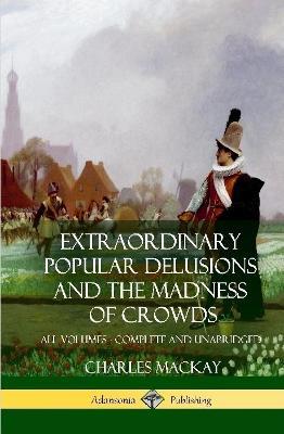 Extraordinary Popular Delusions and The Madness of Crowds: All Volumes, Complete and Unabridged (Hardcover) - Charles MacKay - cover
