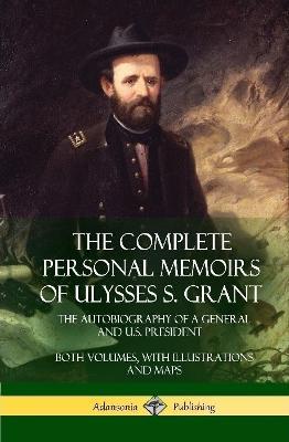 The Complete Personal Memoirs of Ulysses S. Grant: The Autobiography of a General and U.S. President - Both Volumes, with Illustrations and Maps (Hardcover) - Ulysses S Grant - cover