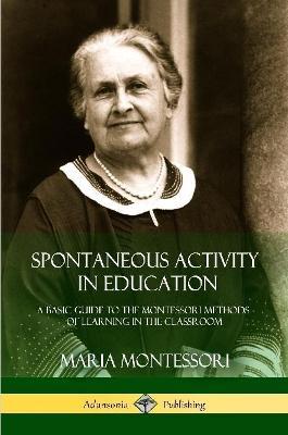 Spontaneous Activity in Education: A Basic Guide to the Montessori Methods of Learning in the Classroom - Maria Montessori - cover