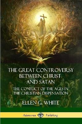 The Great Controversy Between Christ and Satan: The Conflict of the Ages in the Christian Dispensation - Ellen G White - cover