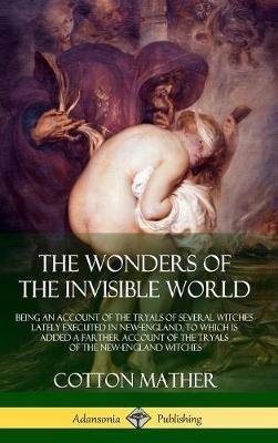 The Wonders of the Invisible World: Being an Account of the Tryals of Several Witches Lately Executed in New-England, to which is added A Farther Account of the Tryals of the New-England Witches (Hardcover) - Cotton Mather - cover