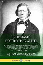 Brigham's Destroying Angel: Being the Autobiography, Confession, and Startling Disclosures of the Notorious Bill Hickman, the Mormon Danite Chief of Utah