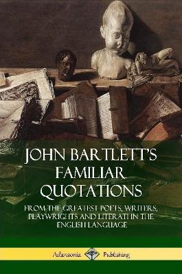 John Bartlett's Familiar Quotations: From the Greatest Poets, Writers, Playwrights and Literati in the English Language - John Bartlett - cover