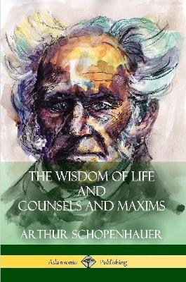 The Wisdom of Life and Counsels and Maxims - Arthur Schopenhauer,T Bailey Saunders - cover