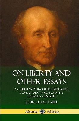 On Liberty and Other Essays: On Utilitarianism, Representative Government and Equality Between Genders (Hardcover) - John Stuart Mill - cover