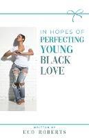 In Hopes of Perfecting Young Black Love: 22ways to Please Your Man - Eco Roberts - cover